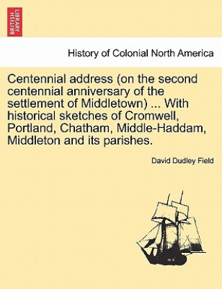 Könyv Centennial Address (on the Second Centennial Anniversary of the Settlement of Middletown) ... with Historical Sketches of Cromwell, Portland, Chatham, David Dudley Field