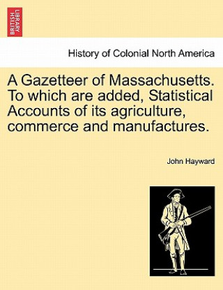 Kniha Gazetteer of Massachusetts. to Which Are Added, Statistical Accounts of Its Agriculture, Commerce and Manufactures. John Hayward