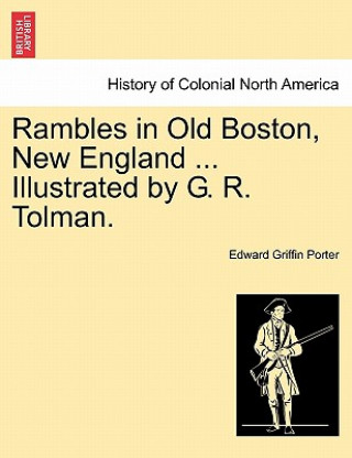 Könyv Rambles in Old Boston, New England ... Illustrated by G. R. Tolman. Edward Griffin Porter