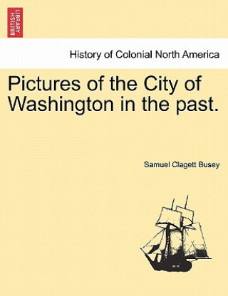Carte Pictures of the City of Washington in the Past. Samuel Clagett Busey