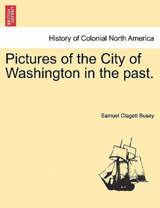 Книга Pictures of the City of Washington in the Past. Samuel Clagett Busey