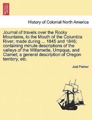 Kniha Journal of Travels Over the Rocky Mountains, to the Mouth of the Columbia River; Made During ... 1845 and 1846; Containing Minute Descriptions of the Joel Palmer