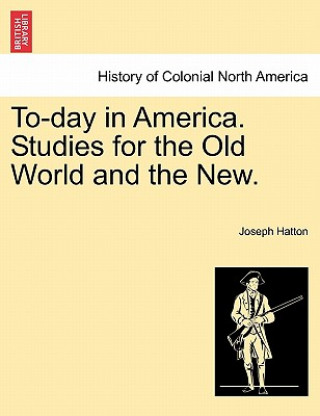 Buch To-Day in America. Studies for the Old World and the New. Joseph Hatton