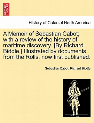 Książka Memoir of Sebastian Cabot; With a Review of the History of Maritime Discovery. [By Richard Biddle.] Illustrated by Documents from the Rolls, Now First Richard Biddle