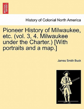 Kniha Pioneer History of Milwaukee, Etc. (Vol. 3, 4. Milwaukee Under the Charter.) [With Portraits and a Map.] James Smith Buck