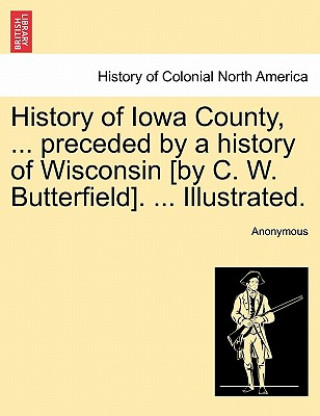 Книга History of Iowa County, ... preceded by a history of Wisconsin [by C. W. Butterfield]. ... Illustrated. Anonymous