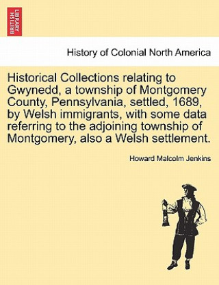 Carte Historical Collections Relating to Gwynedd, a Township of Montgomery County, Pennsylvania, Settled, 1689, by Welsh Immigrants, with Some Data Referrin Howard Malcolm Jenkins