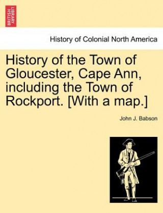 Книга History of the Town of Gloucester, Cape Ann, including the Town of Rockport. [With a map.] John J Babson