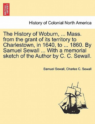 Carte History of Woburn, ... Mass. from the Grant of Its Territory to Charlestown, in 1640, to ... 1860. by Samuel Sewall ... with a Memorial Sketch of the Charles C Sewall