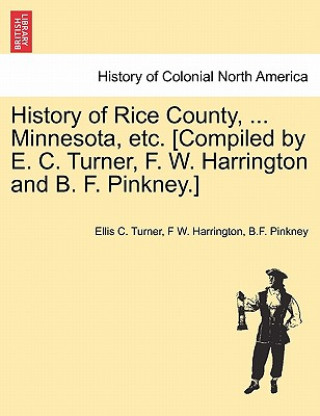 Книга History of Rice County, ... Minnesota, etc. [Compiled by E. C. Turner, F. W. Harrington and B. F. Pinkney.] B F Pinkney