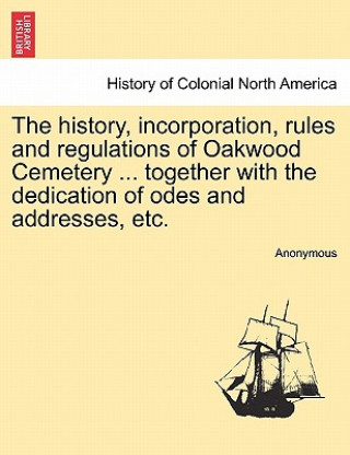 Kniha History, Incorporation, Rules and Regulations of Oakwood Cemetery ... Together with the Dedication of Odes and Addresses, Etc. Anonymous