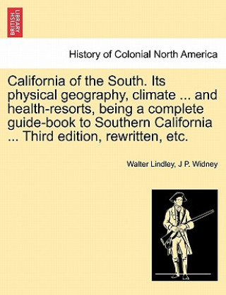 Knjiga California of the South. Its Physical Geography, Climate ... and Health-Resorts, Being a Complete Guide-Book to Southern California ... Third Edition, J P Widney