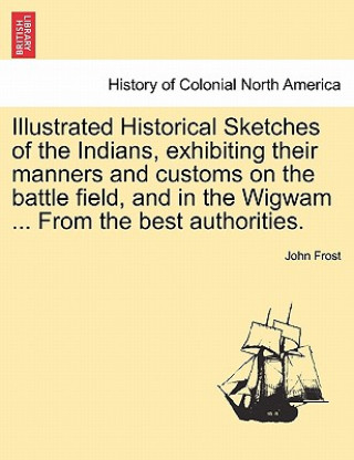 Carte Illustrated Historical Sketches of the Indians, Exhibiting Their Manners and Customs on the Battle Field, and in the Wigwam ... from the Best Authorit John Frost