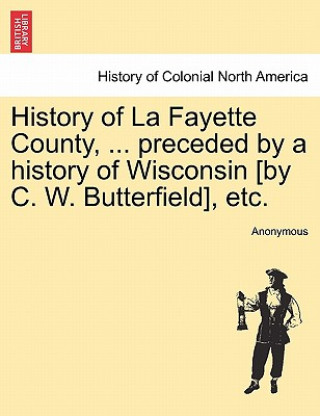 Kniha History of La Fayette County, ... Preceded by a History of Wisconsin [By C. W. Butterfield], Etc. Anonymous