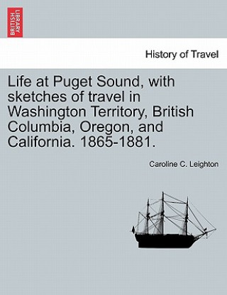 Kniha Life at Puget Sound, with Sketches of Travel in Washington Territory, British Columbia, Oregon, and California. 1865-1881. Caroline C Leighton