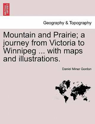 Książka Mountain and Prairie; A Journey from Victoria to Winnipeg ... with Maps and Illustrations. Daniel Miner Gordon