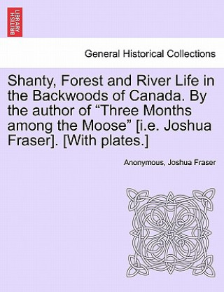 Book Shanty, Forest and River Life in the Backwoods of Canada. by the Author of Three Months Among the Moose [I.E. Joshua Fraser]. [With Plates.] Joshua Fraser