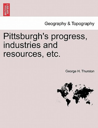 Kniha Pittsburgh's Progress, Industries and Resources, Etc. George H Thurston