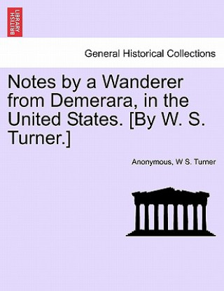 Kniha Notes by a Wanderer from Demerara, in the United States. [By W. S. Turner.] W S Turner