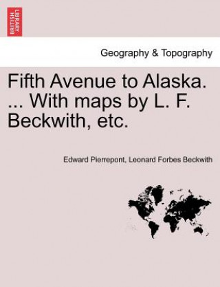 Carte Fifth Avenue to Alaska. ... with Maps by L. F. Beckwith, Etc. Leonard Forbes Beckwith