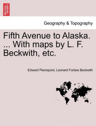 Knjiga Fifth Avenue to Alaska. ... with Maps by L. F. Beckwith, Etc. Leonard Forbes Beckwith