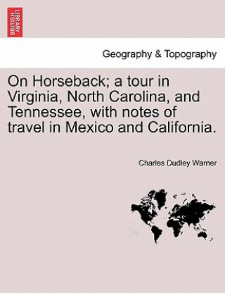 Carte On Horseback; A Tour in Virginia, North Carolina, and Tennessee, with Notes of Travel in Mexico and California. Charles Dudley Warner