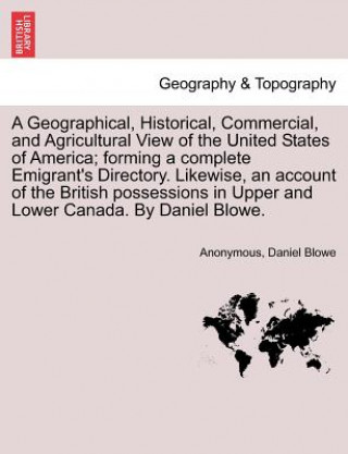 Carte Geographical, Historical, Commercial, and Agricultural View of the United States of America; Forming a Complete Emigrant's Directory. Likewise, an Acc Daniel Blowe