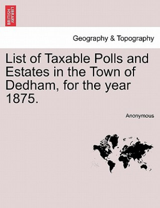 Book List of Taxable Polls and Estates in the Town of Dedham, for the Year 1875. Anonymous