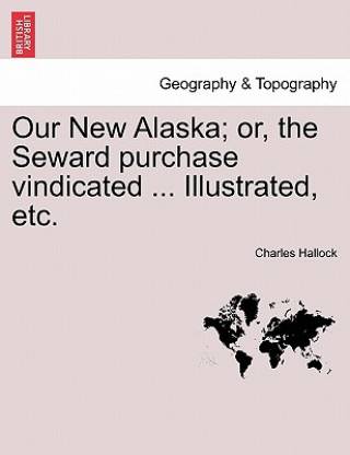 Book Our New Alaska; Or, the Seward Purchase Vindicated ... Illustrated, Etc. Charles Hallock