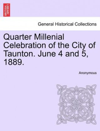 Könyv Quarter Millenial Celebration of the City of Taunton. June 4 and 5, 1889. Anonymous