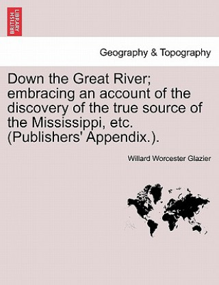 Książka Down the Great River; embracing an account of the discovery of the true source of the Mississippi, etc. (Publishers' Appendix.). Willard Worcester Glazier