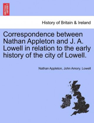 Kniha Correspondence Between Nathan Appleton and J. A. Lowell in Relation to the Early History of the City of Lowell. John Amory Lowell