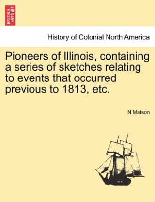 Książka Pioneers of Illinois, Containing a Series of Sketches Relating to Events That Occurred Previous to 1813, Etc. N Matson