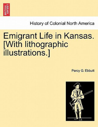 Книга Emigrant Life in Kansas. [With Lithographic Illustrations.] Percy G Ebbutt