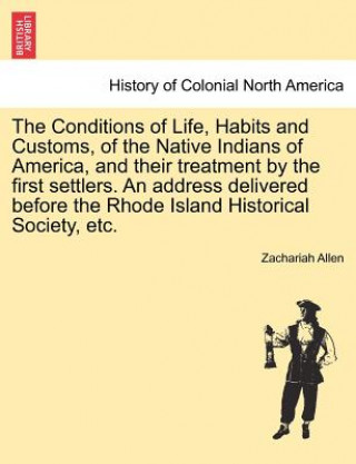 Könyv Conditions of Life, Habits and Customs, of the Native Indians of America, and Their Treatment by the First Settlers. an Address Delivered Before the R Zachariah Allen
