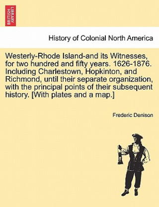 Libro Westerly-Rhode Island-And Its Witnesses, for Two Hundred and Fifty Years. 1626-1876. Including Charlestown, Hopkinton, and Richmond, Until Their Separ Frederic Denison