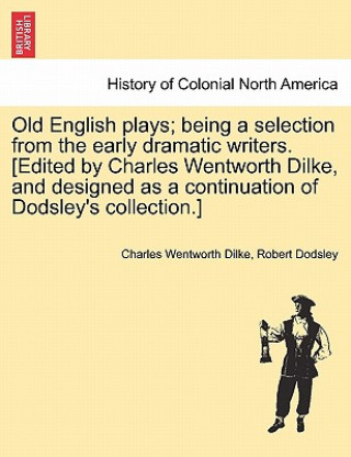 Carte Old English Plays; Being a Selection from the Early Dramatic Writers. [Edited by Charles Wentworth Dilke, and Designed as a Continuation of Dodsley's Robert Dodsley