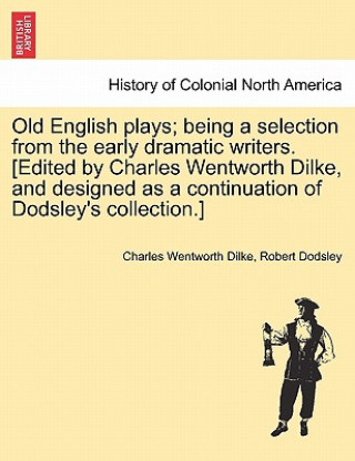 Book Old English Plays; Being a Selection from the Early Dramatic Writers. [Edited by Charles Wentworth Dilke, and Designed as a Continuation of Dodsley's Robert Dodsley