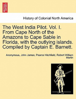 Kniha West India Pilot. Vol. I. from Cape North of the Amazons to Cape Sable in Florida, with the Outlying Islands. Compiled by Captain E. Barnett. Robert William Martin