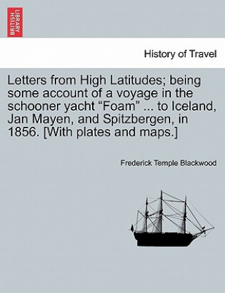 Kniha Letters from High Latitudes; Being Some Account of a Voyage in the Schooner Yacht "Foam" ... to Iceland, Jan Mayen, and Spitzbergen, in 1856. [With Pl Frederick Temple Blackwood