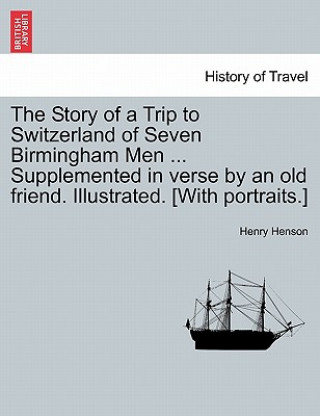 Buch Story of a Trip to Switzerland of Seven Birmingham Men ... Supplemented in Verse by an Old Friend. Illustrated. [With Portraits.] Henry Henson