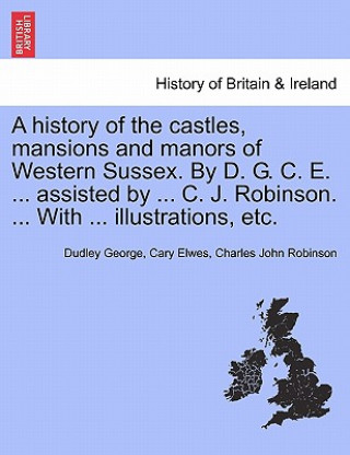 Carte History of the Castles, Mansions and Manors of Western Sussex. by D. G. C. E. ... Assisted by ... C. J. Robinson. ... with ... Illustrations, Etc. Par Charles John Robinson