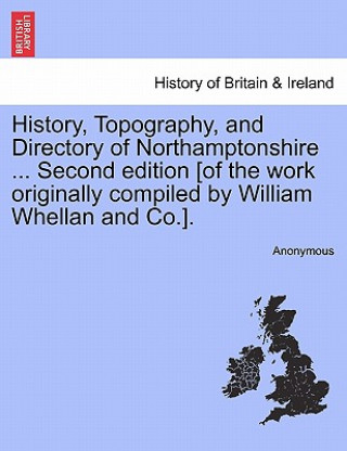 Carte History, Topography, and Directory of Northamptonshire ... Second edition [of the work originally compiled by William Whellan and Co.]. Anonymous