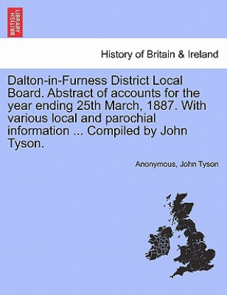 Carte Dalton-In-Furness District Local Board. Abstract of Accounts for the Year Ending 25th March, 1887. with Various Local and Parochial Information ... Co John Tyson
