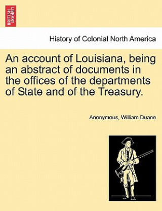 Carte Account of Louisiana, Being an Abstract of Documents in the Offices of the Departments of State and of the Treasury. William Duane