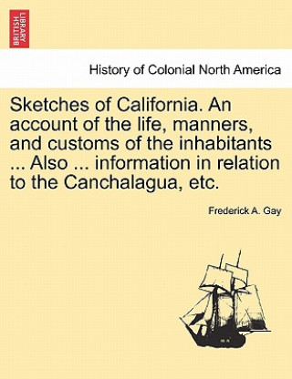 Carte Sketches of California. an Account of the Life, Manners, and Customs of the Inhabitants ... Also ... Information in Relation to the Canchalagua, Etc. Frederick A Gay