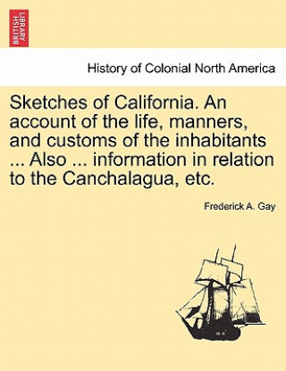 Kniha Sketches of California. an Account of the Life, Manners, and Customs of the Inhabitants ... Also ... Information in Relation to the Canchalagua, Etc. Frederick A Gay