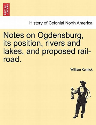 Carte Notes on Ogdensburg, Its Position, Rivers and Lakes, and Proposed Rail-Road. William Kenrick