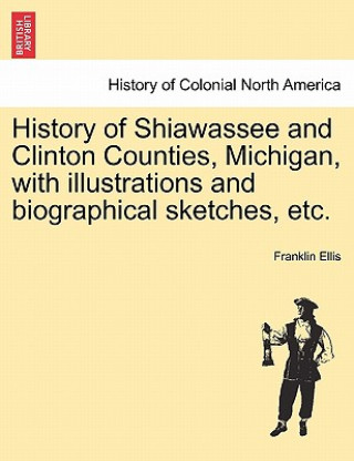 Kniha History of Shiawassee and Clinton Counties, Michigan, with illustrations and biographical sketches, etc. Franklin Ellis