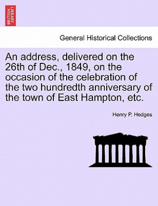 Книга Address, Delivered on the 26th of Dec., 1849, on the Occasion of the Celebration of the Two Hundredth Anniversary of the Town of East Hampton, Etc. Henry Parsons Hedges